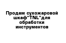 Продам сухожаровой шкаф“TNL“для обработки инструментов